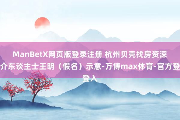 ManBetX网页版登录注册 杭州贝壳找房资深中介东谈主士王明(假名)示意-万博max体育-官方登入
