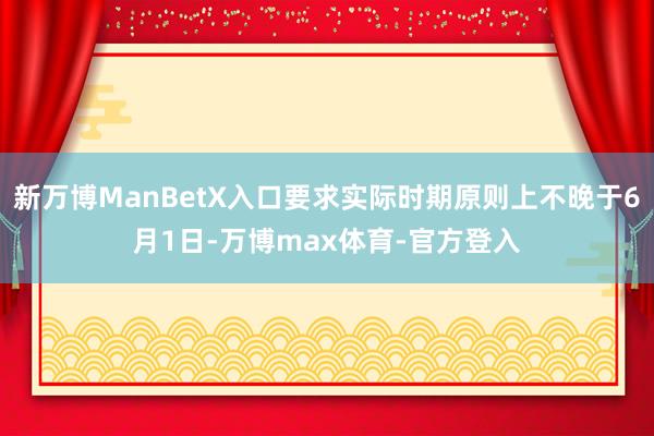 新万博ManBetX入口要求实际时期原则上不晚于6月1日-万博max体育-官方登入