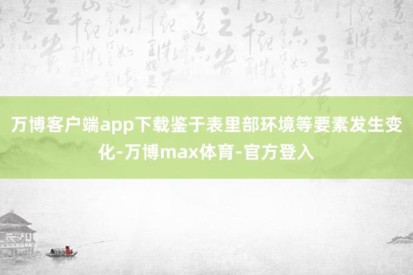 万博客户端app下载鉴于表里部环境等要素发生变化-万博max体育-官方登入