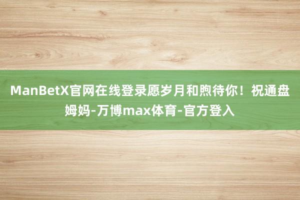 ManBetX官网在线登录愿岁月和煦待你!祝通盘姆妈-万博max体育-官方登入