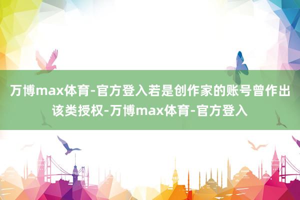 万博max体育-官方登入若是创作家的账号曾作出该类授权-万博max体育-官方登入