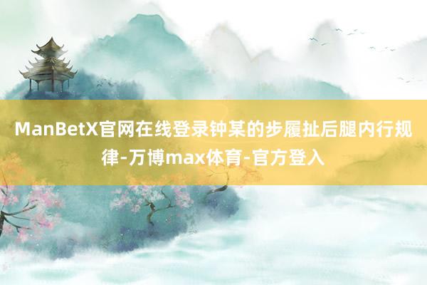 ManBetX官网在线登录钟某的步履扯后腿内行规律-万博max体育-官方登入