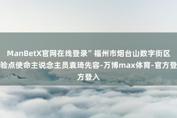 ManBetX官网在线登录”福州市烟台山数字街区体验点使命主说念主员袁琦先容-万博max体育-官方登入