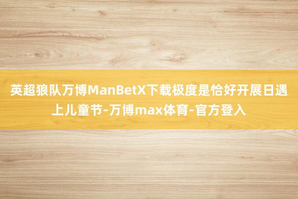 英超狼队万博ManBetX下载极度是恰好开展日遇上儿童节-万博max体育-官方登入