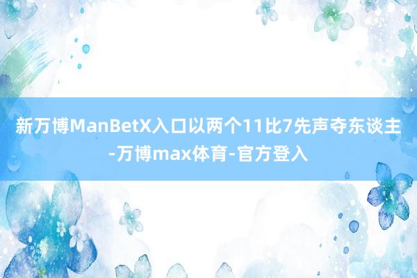 新万博ManBetX入口以两个11比7先声夺东谈主-万博max体育-官方登入