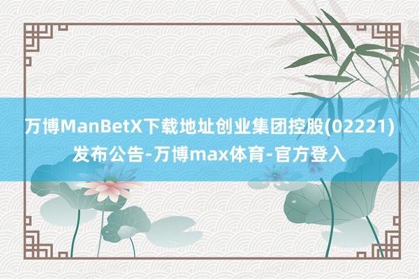 万博ManBetX下载地址创业集团控股(02221)发布公告-万博max体育-官方登入