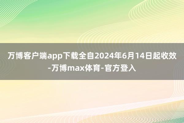 万博客户端app下载全自2024年6月14日起收效-万博max体育-官方登入