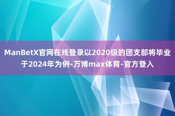 ManBetX官网在线登录以2020级的团支部将毕业于2024年为例-万博max体育-官方登入