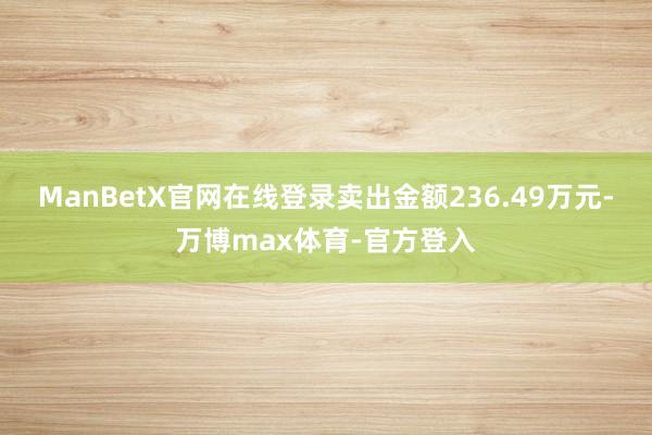 ManBetX官网在线登录卖出金额236.49万元-万博max体育-官方登入