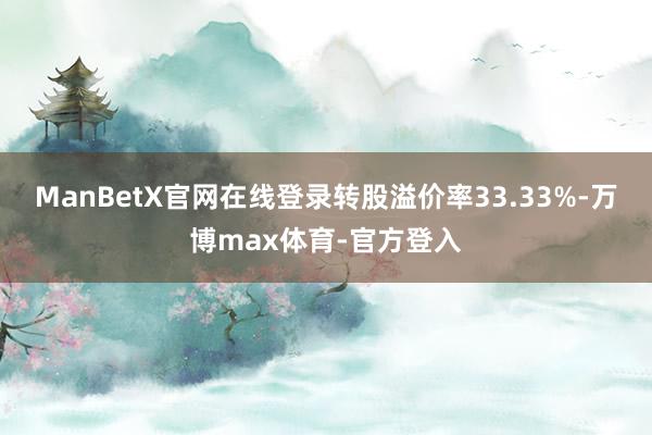ManBetX官网在线登录转股溢价率33.33%-万博max体育-官方登入