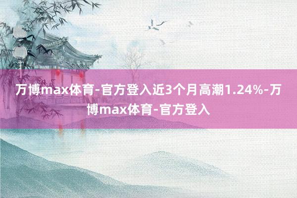 万博max体育-官方登入近3个月高潮1.24%-万博max体育-官方登入