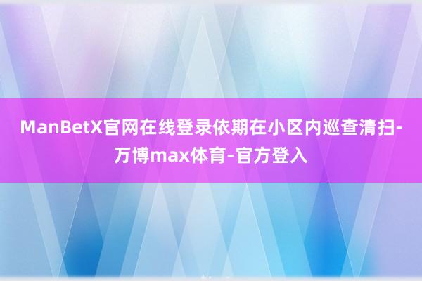 ManBetX官网在线登录依期在小区内巡查清扫-万博max体育-官方登入