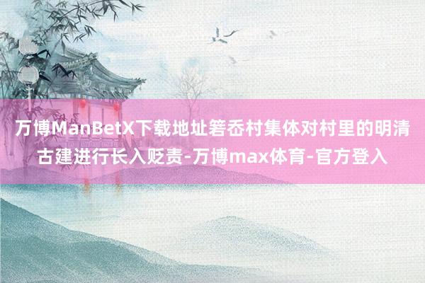 万博ManBetX下载地址箬岙村集体对村里的明清古建进行长入贬责-万博max体育-官方登入