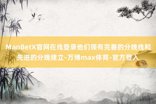 ManBetX官网在线登录他们领有完善的分娩线和先进的分娩建立-万博max体育-官方登入