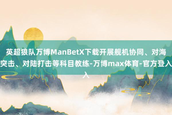 英超狼队万博ManBetX下载开展舰机协同、对海突击、对陆打击等科目教练-万博max体育-官方登入