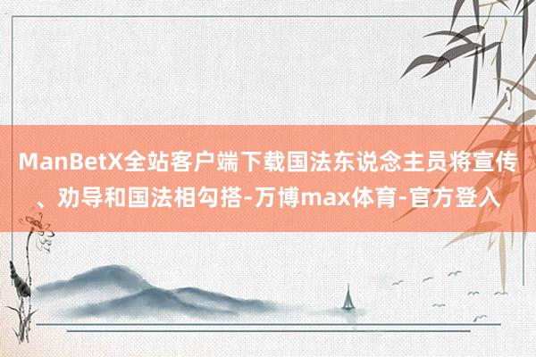 ManBetX全站客户端下载国法东说念主员将宣传、劝导和国法相勾搭-万博max体育-官方登入
