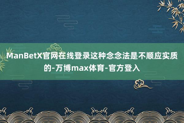ManBetX官网在线登录这种念念法是不顺应实质的-万博max体育-官方登入
