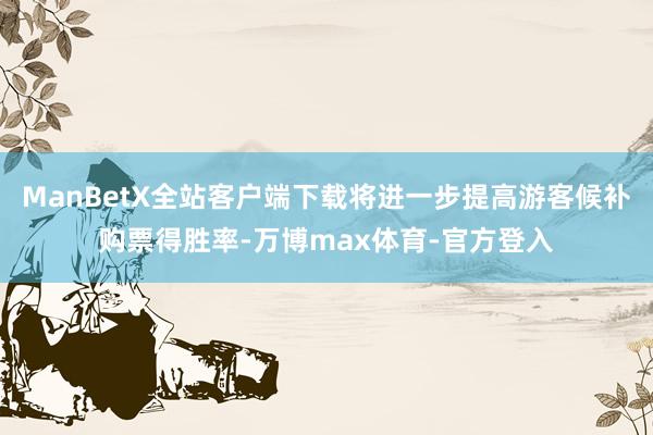 ManBetX全站客户端下载将进一步提高游客候补购票得胜率-万博max体育-官方登入