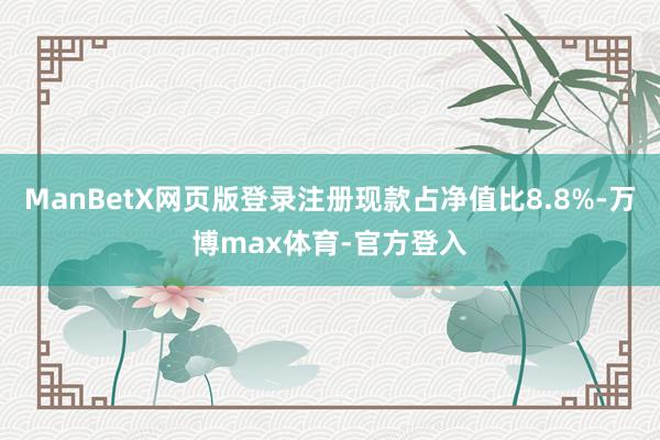 ManBetX网页版登录注册现款占净值比8.8%-万博max体育-官方登入