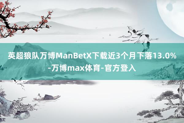 英超狼队万博ManBetX下载近3个月下落13.0%-万博max体育-官方登入