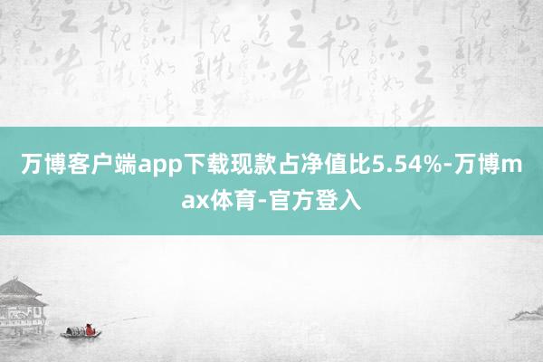 万博客户端app下载现款占净值比5.54%-万博max体育-官方登入