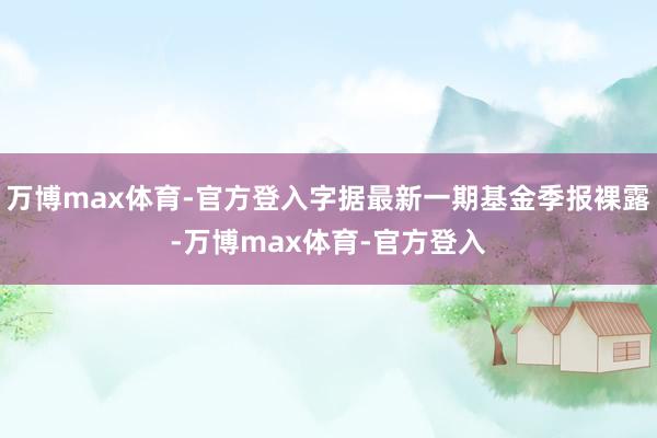 万博max体育-官方登入字据最新一期基金季报裸露-万博max体育-官方登入