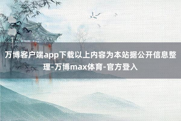 万博客户端app下载以上内容为本站据公开信息整理-万博max体育-官方登入