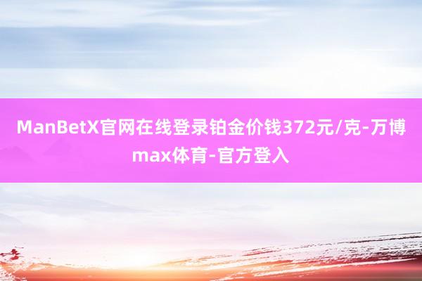 ManBetX官网在线登录铂金价钱372元/克-万博max体育-官方登入