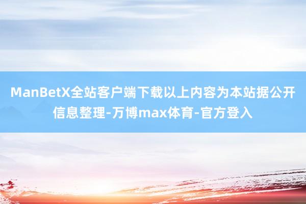 ManBetX全站客户端下载以上内容为本站据公开信息整理-万博max体育-官方登入