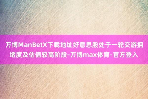 万博ManBetX下载地址好意思股处于一轮交游拥堵度及估值较高阶段-万博max体育-官方登入