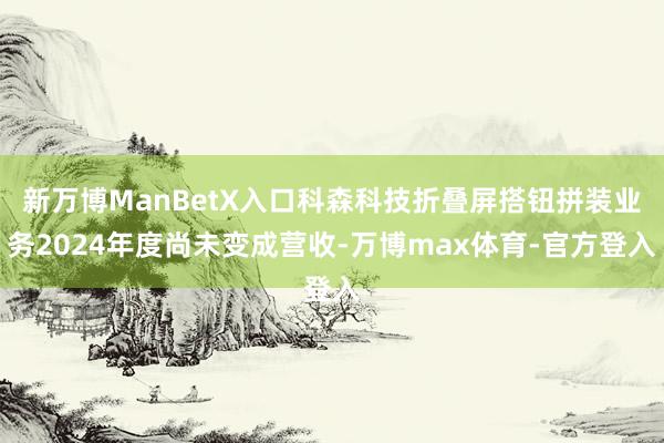 新万博ManBetX入口科森科技折叠屏搭钮拼装业务2024年度尚未变成营收-万博max体育-官方登入