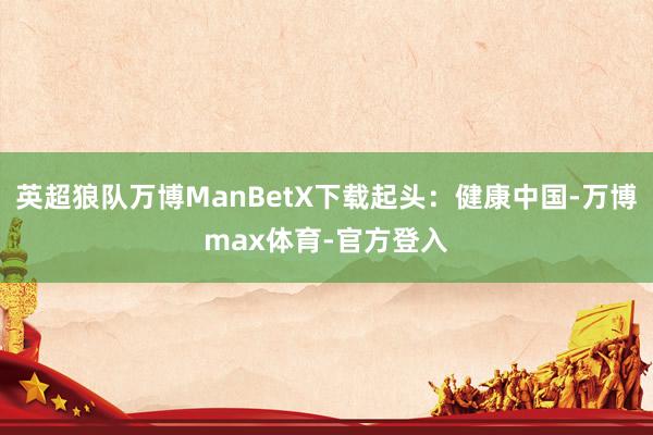 英超狼队万博ManBetX下载起头：健康中国-万博max体育-官方登入