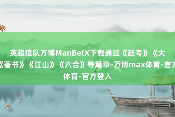 英超狼队万博ManBetX下载通过《赶考》《大考》《著书》《江山》《六合》等篇章-万博max体育-官方登入