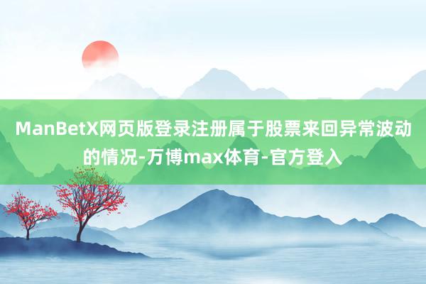 ManBetX网页版登录注册属于股票来回异常波动的情况-万博max体育-官方登入