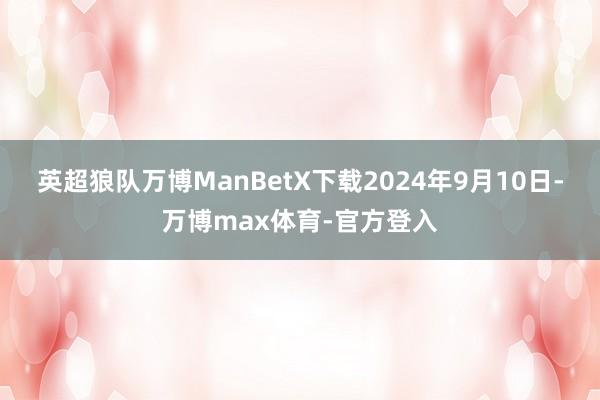 英超狼队万博ManBetX下载2024年9月10日-万博max体育-官方登入