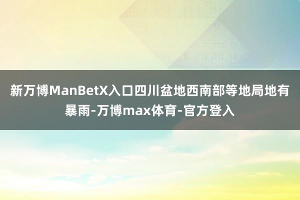 新万博ManBetX入口四川盆地西南部等地局地有暴雨-万博max体育-官方登入