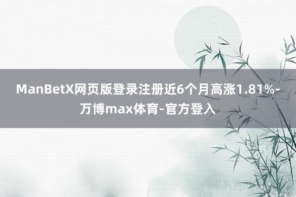 ManBetX网页版登录注册近6个月高涨1.81%-万博max体育-官方登入