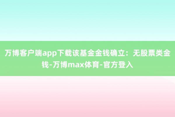 万博客户端app下载该基金金钱确立：无股票类金钱-万博max体育-官方登入