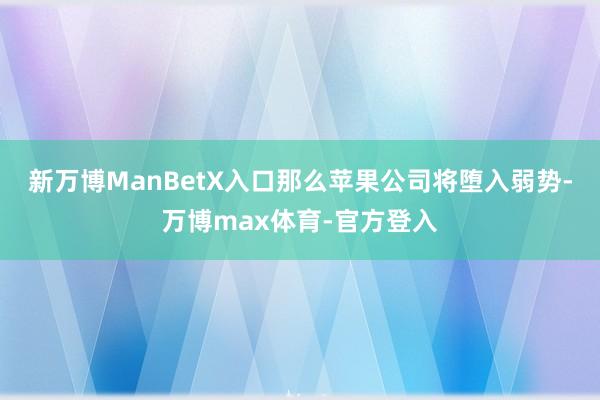 新万博ManBetX入口那么苹果公司将堕入弱势-万博max体育-官方登入