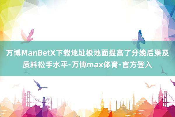 万博ManBetX下载地址极地面提高了分娩后果及质料松手水平-万博max体育-官方登入