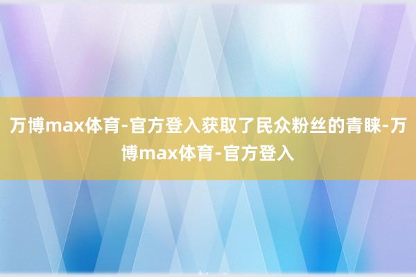 万博max体育-官方登入获取了民众粉丝的青睐-万博max体育-官方登入