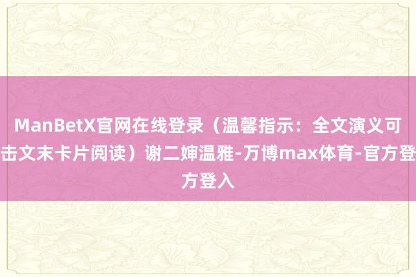 ManBetX官网在线登录（温馨指示：全文演义可点击文末卡片阅读）谢二婶温雅-万博max体育-官方登入