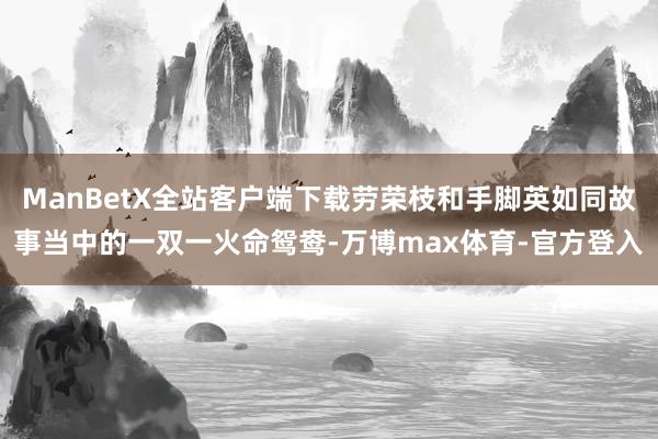 ManBetX全站客户端下载劳荣枝和手脚英如同故事当中的一双一火命鸳鸯-万博max体育-官方登入