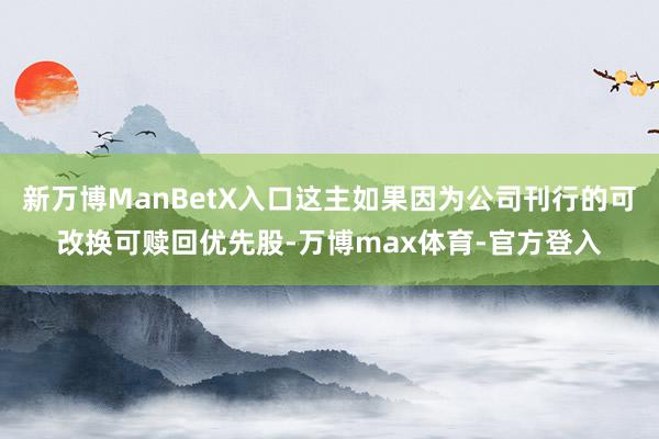 新万博ManBetX入口这主如果因为公司刊行的可改换可赎回优先股-万博max体育-官方登入