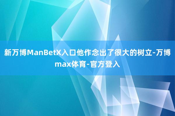 新万博ManBetX入口他作念出了很大的树立-万博max体育-官方登入