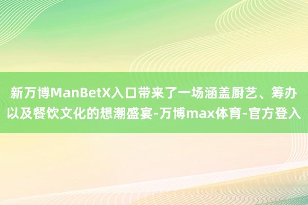 新万博ManBetX入口带来了一场涵盖厨艺、筹办以及餐饮文化的想潮盛宴-万博max体育-官方登入