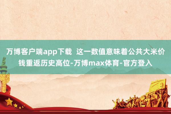 万博客户端app下载  这一数值意味着公共大米价钱重返历史高位-万博max体育-官方登入