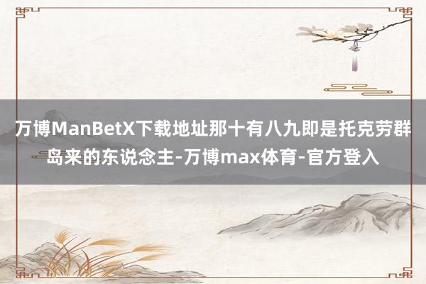 万博ManBetX下载地址那十有八九即是托克劳群岛来的东说念主-万博max体育-官方登入
