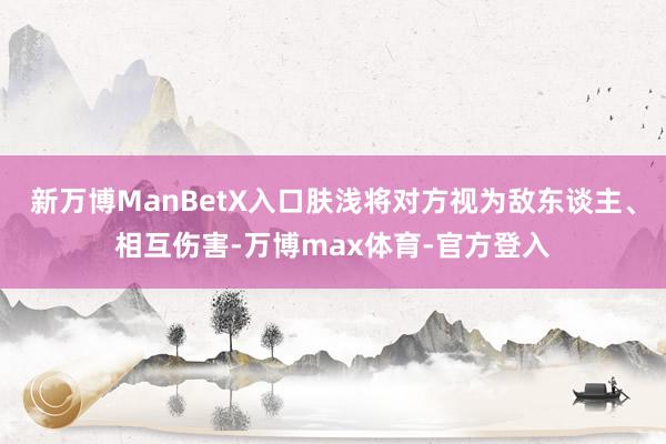 新万博ManBetX入口肤浅将对方视为敌东谈主、相互伤害-万博max体育-官方登入