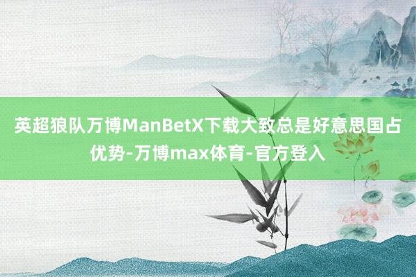 英超狼队万博ManBetX下载大致总是好意思国占优势-万博max体育-官方登入